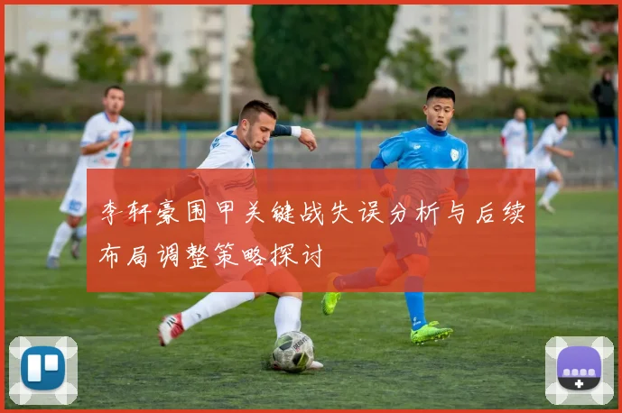 李轩豪围甲关键战失误分析与后续布局调整策略探讨