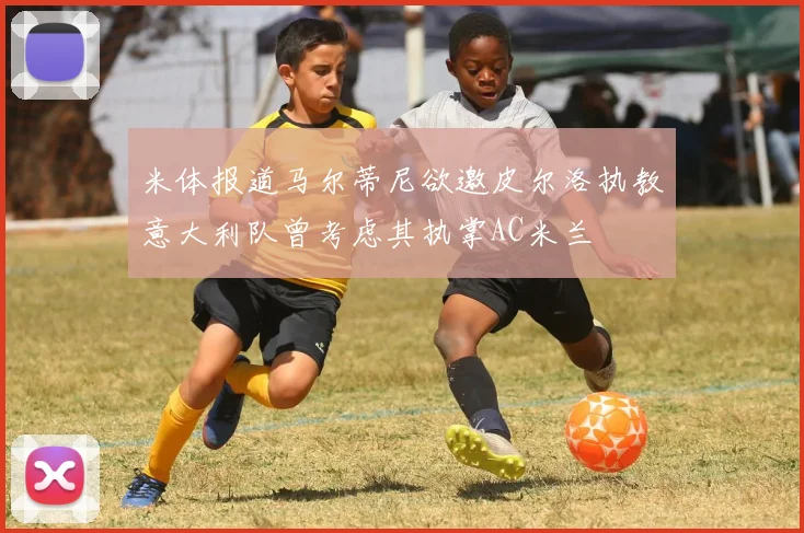 米体报道马尔蒂尼欲邀皮尔洛执教意大利队曾考虑其执掌AC米兰